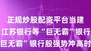 正规炒股配资平台当建设银行、江苏银行等“巨无霸”银行股强势冲高时