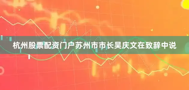 杭州股票配资门户苏州市市长吴庆文在致辞中说