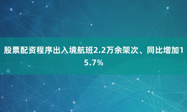 股票配资程序出入境航班2.2万余架次、同比增加15.7%