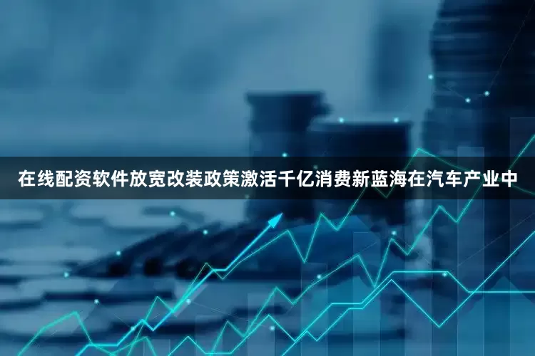 在线配资软件放宽改装政策激活千亿消费新蓝海在汽车产业中