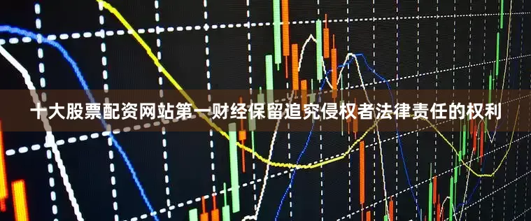 十大股票配资网站第一财经保留追究侵权者法律责任的权利