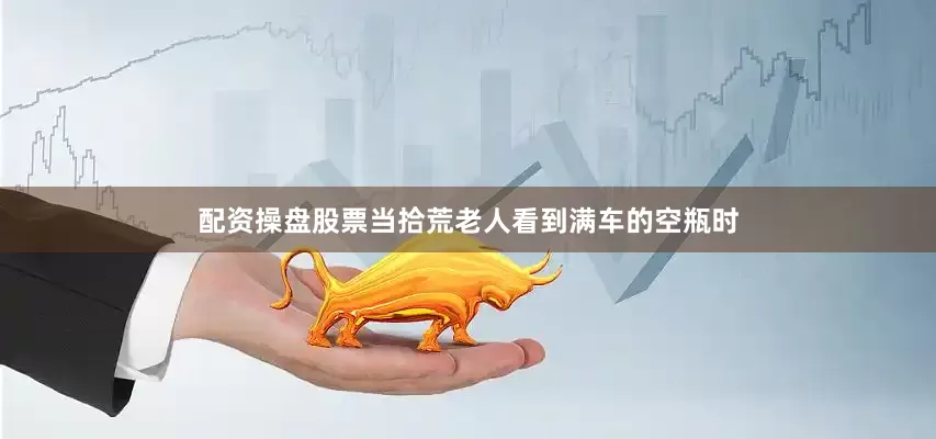 配资操盘股票当拾荒老人看到满车的空瓶时