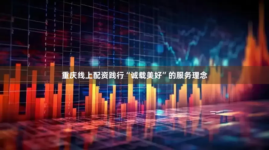 重庆线上配资践行“诚载美好”的服务理念