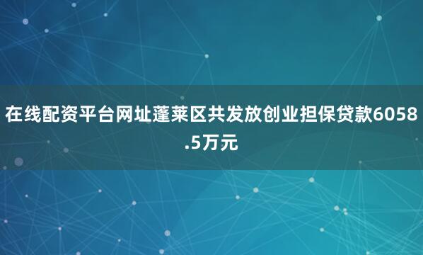 在线配资平台网址蓬莱区共发放创业担保贷款6058.5万元