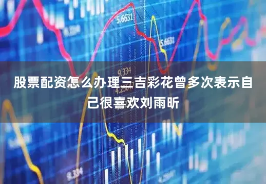 股票配资怎么办理三吉彩花曾多次表示自己很喜欢刘雨昕