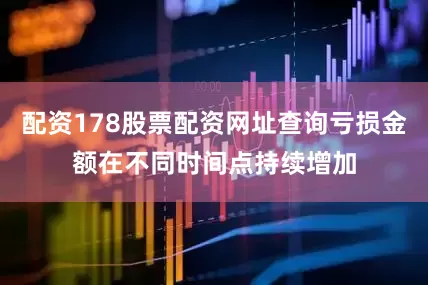 配资178股票配资网址查询亏损金额在不同时间点持续增加