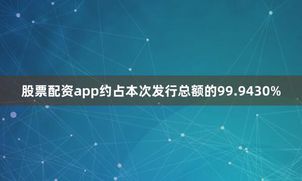 股票配资app约占本次发行总额的99.9430%