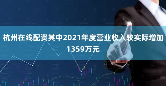 杭州在线配资其中2021年度营业收入较实际增加1359万元