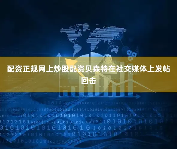 配资正规网上炒股配资　　贝森特在社交媒体上发帖回击