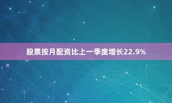 股票按月配资比上一季度增长22.9%
