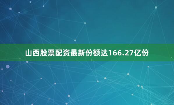 山西股票配资最新份额达166.27亿份