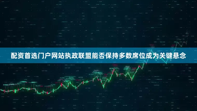 配资首选门户网站执政联盟能否保持多数席位成为关键悬念