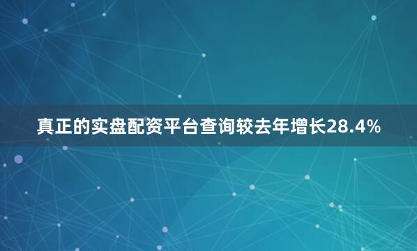 真正的实盘配资平台查询较去年增长28.4%