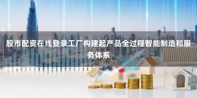股市配资在线登录工厂构建起产品全过程智能制造和服务体系