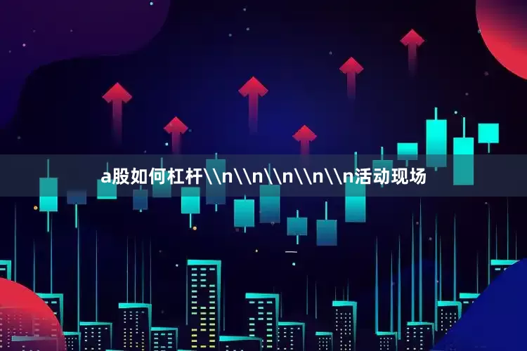 a股如何杠杆\n\n\n\n\n活动现场