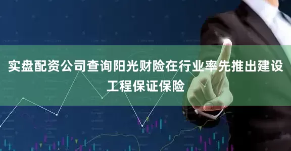 实盘配资公司查询阳光财险在行业率先推出建设工程保证保险