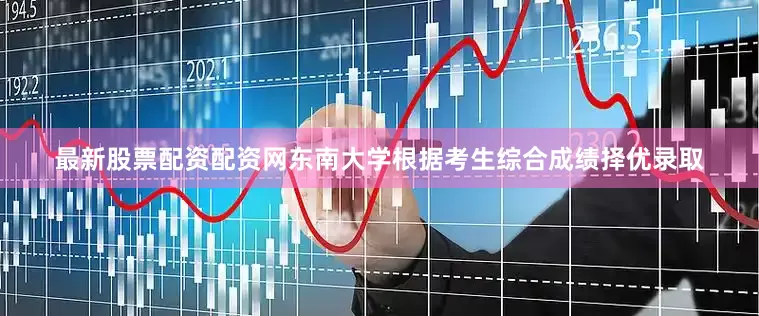 最新股票配资配资网东南大学根据考生综合成绩择优录取