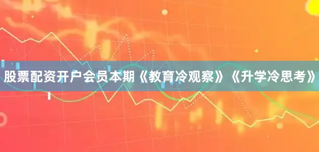 股票配资开户会员本期《教育冷观察》《升学冷思考》
