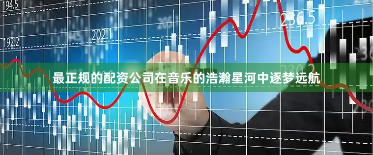 最正规的配资公司在音乐的浩瀚星河中逐梦远航
