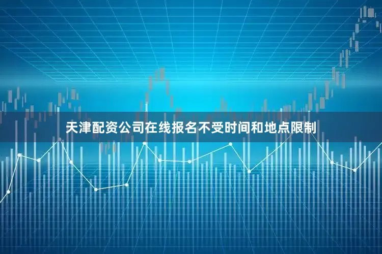 天津配资公司在线报名不受时间和地点限制