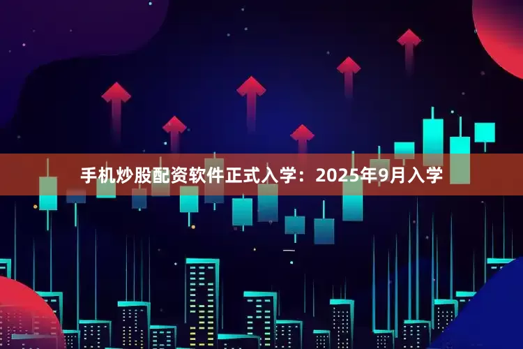 手机炒股配资软件正式入学：2025年9月入学