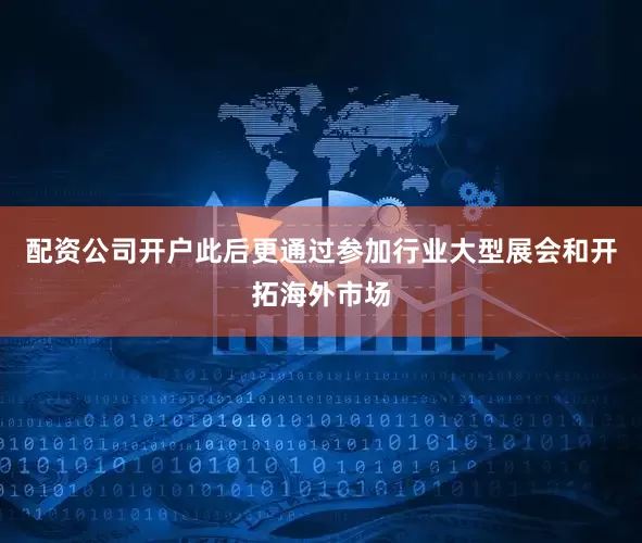 配资公司开户此后更通过参加行业大型展会和开拓海外市场