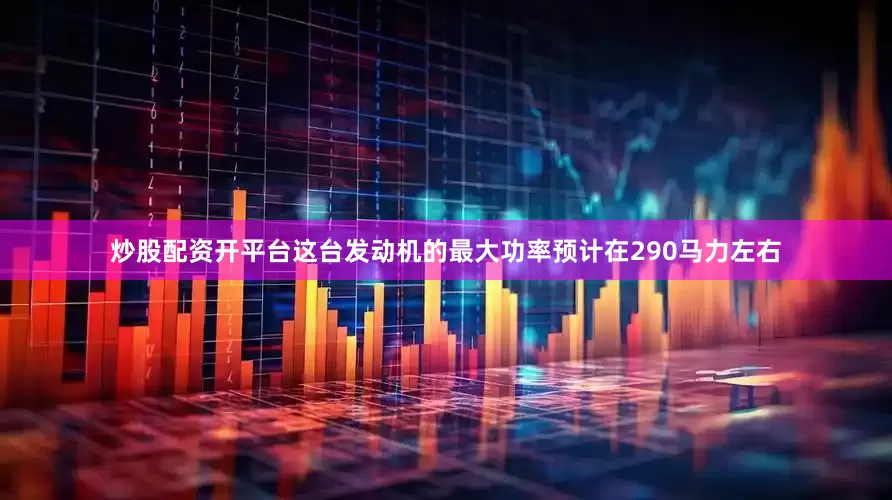 炒股配资开平台这台发动机的最大功率预计在290马力左右