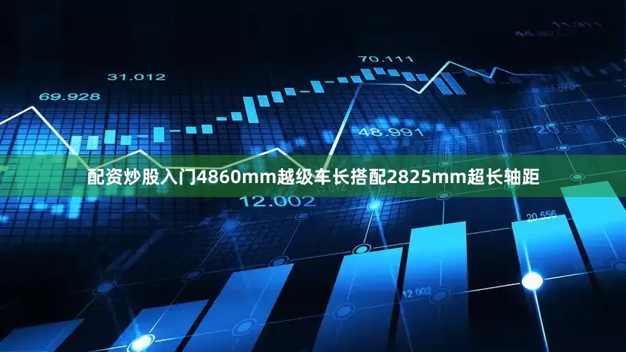 配资炒股入门4860mm越级车长搭配2825mm超长轴距