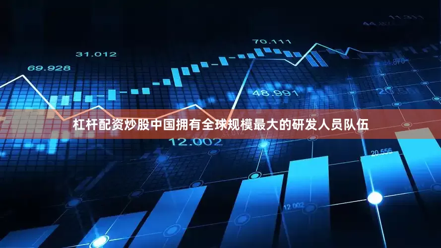 杠杆配资炒股中国拥有全球规模最大的研发人员队伍