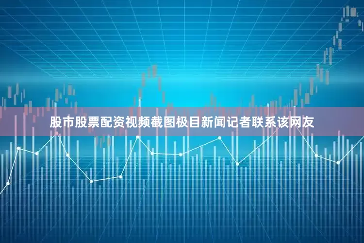 股市股票配资视频截图极目新闻记者联系该网友