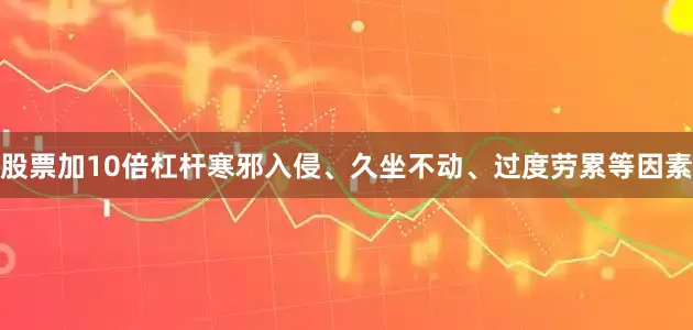 股票加10倍杠杆寒邪入侵、久坐不动、过度劳累等因素