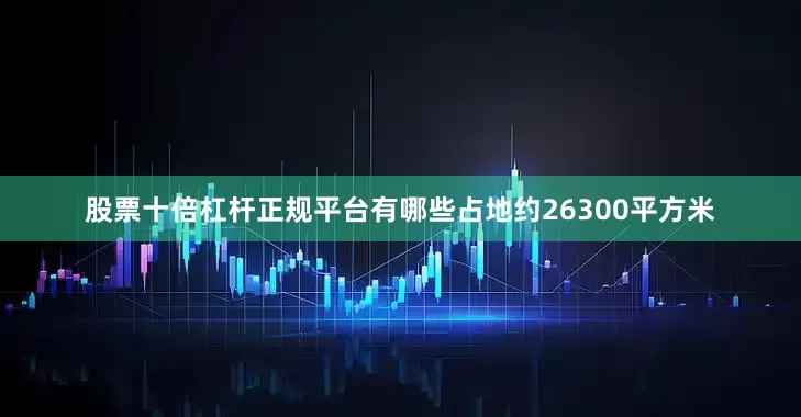 股票十倍杠杆正规平台有哪些占地约26300平方米