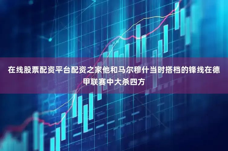 在线股票配资平台配资之家他和马尔穆什当时搭档的锋线在德甲联赛中大杀四方