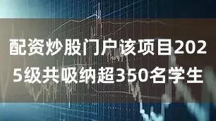 配资炒股门户该项目2025级共吸纳超350名学生