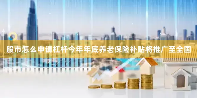 股市怎么申请杠杆今年年底养老保险补贴将推广至全国
