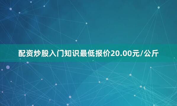 配资炒股入门知识最低报价20.00元/公斤