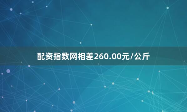配资指数网相差260.00元/公斤