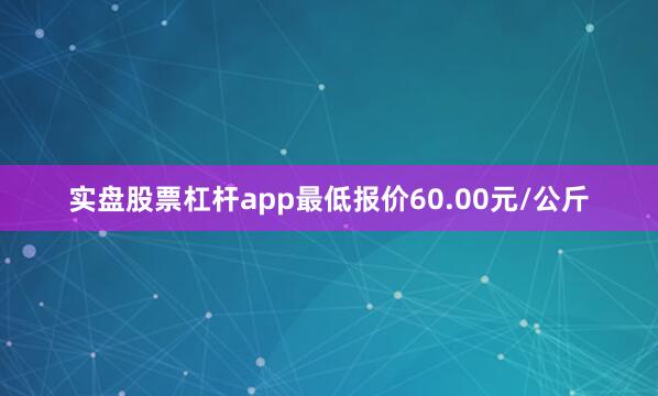 实盘股票杠杆app最低报价60.00元/公斤
