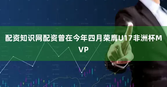 配资知识网配资曾在今年四月荣膺U17非洲杯MVP