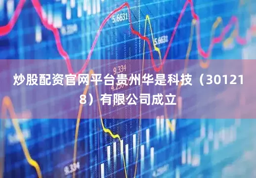 炒股配资官网平台贵州华是科技（301218）有限公司成立