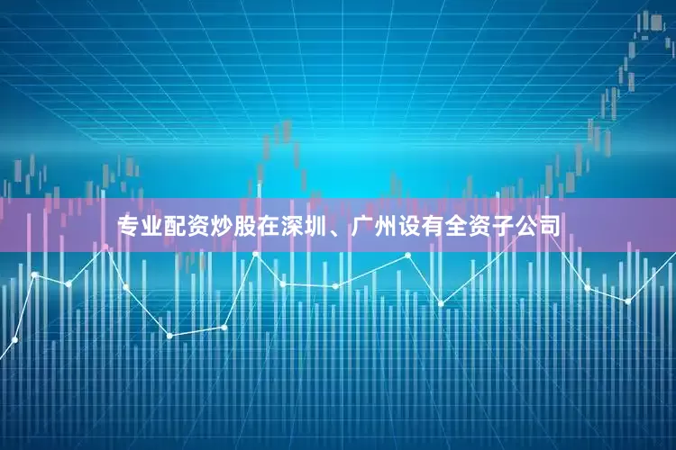 专业配资炒股在深圳、广州设有全资子公司