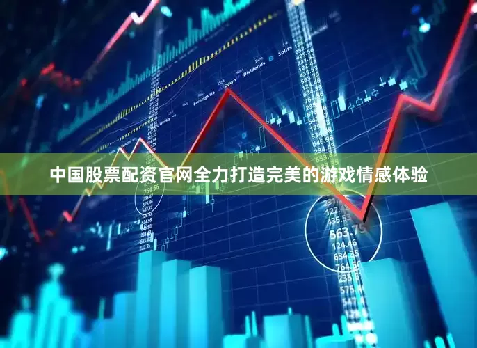 中国股票配资官网全力打造完美的游戏情感体验