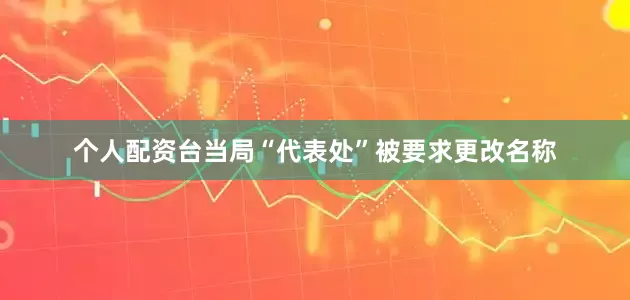 个人配资台当局“代表处”被要求更改名称