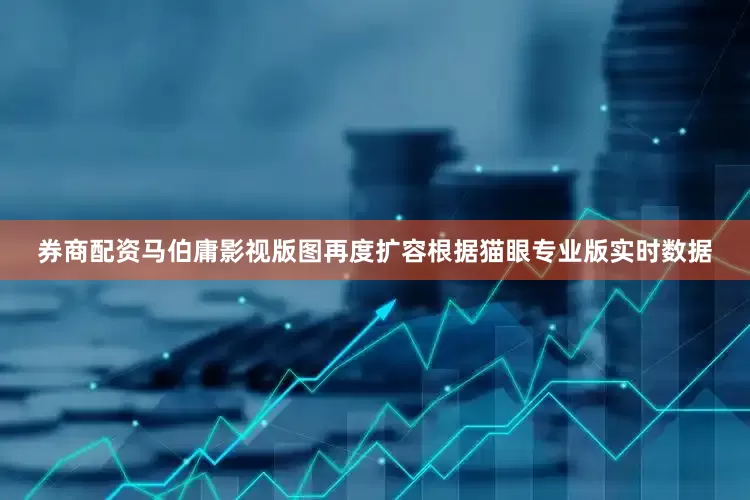 券商配资马伯庸影视版图再度扩容根据猫眼专业版实时数据