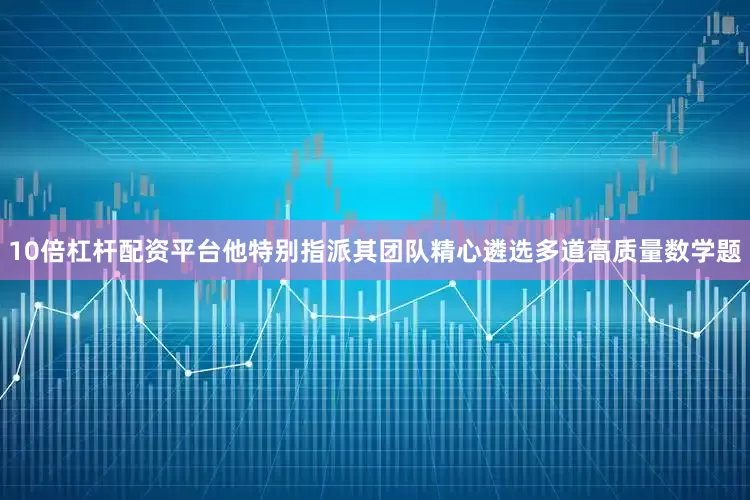10倍杠杆配资平台他特别指派其团队精心遴选多道高质量数学题