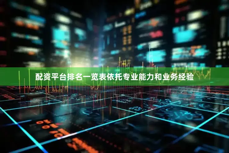 配资平台排名一览表依托专业能力和业务经验