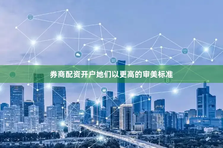 券商配资开户她们以更高的审美标准