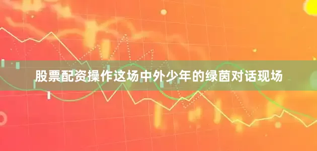 股票配资操作这场中外少年的绿茵对话现场