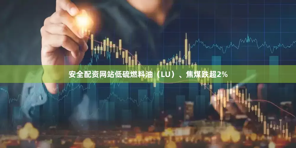 安全配资网站低硫燃料油（LU）、焦煤跌超2%