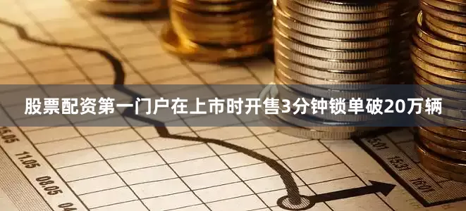 股票配资第一门户在上市时开售3分钟锁单破20万辆
